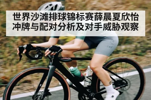 世界沙滩排球锦标赛薛晨夏欣怡冲牌与配对分析及对手威胁观察