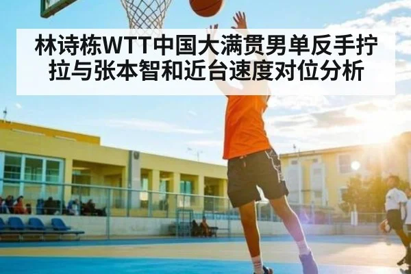 林诗栋WTT中国大满贯男单反手拧拉与张本智和近台速度对位分析