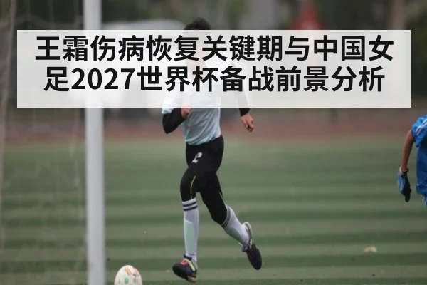 王霜伤病恢复关键期与中国女足2027世界杯备战前景分析