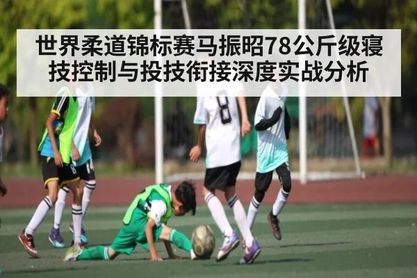 世界柔道锦标赛马振昭78公斤级寝技控制与投技衔接深度实战分析