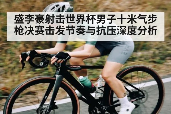 盛李豪射击世界杯男子十米气步枪决赛击发节奏与抗压深度分析