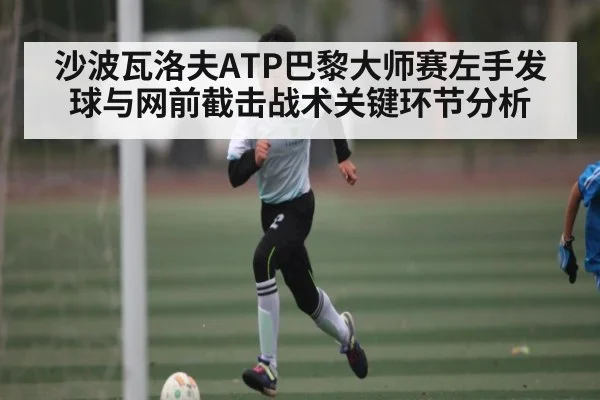 沙波瓦洛夫ATP巴黎大师赛左手发球与网前截击战术关键环节分析