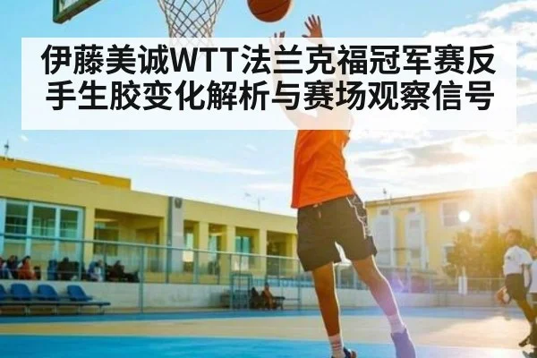 伊藤美诚WTT法兰克福冠军赛反手生胶变化解析与赛场观察信号