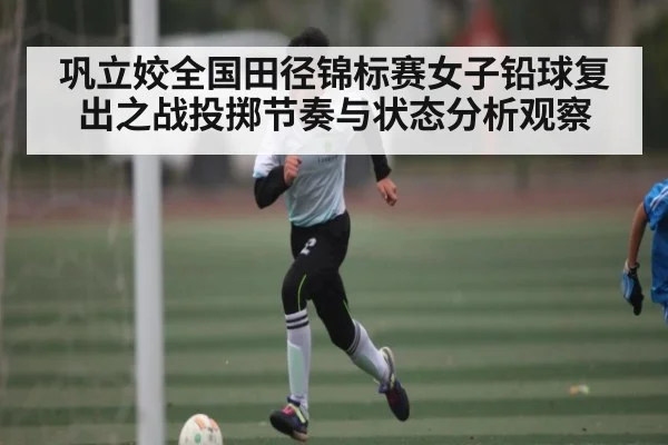 巩立姣全国田径锦标赛女子铅球复出之战投掷节奏与状态分析观察